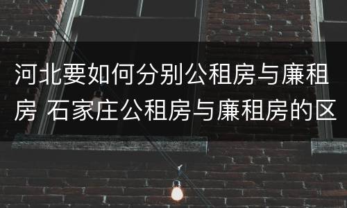 河北要如何分别公租房与廉租房 石家庄公租房与廉租房的区别