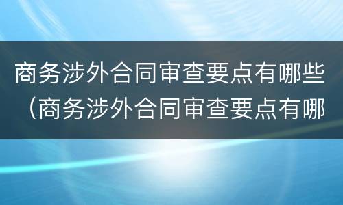 商务涉外合同审查要点有哪些（商务涉外合同审查要点有哪些内容）