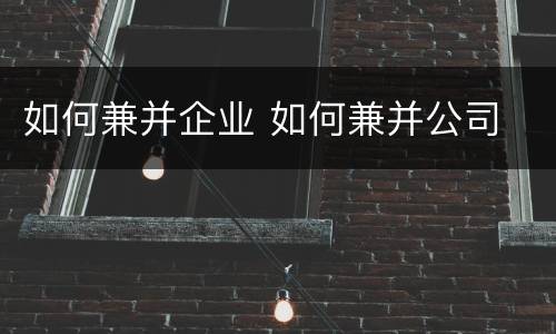 如何兼并企业 如何兼并公司