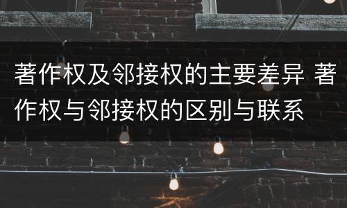 著作权及邻接权的主要差异 著作权与邻接权的区别与联系