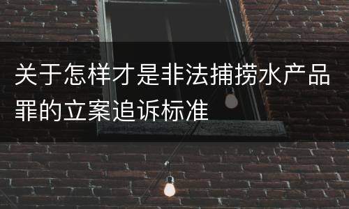 关于怎样才是非法捕捞水产品罪的立案追诉标准
