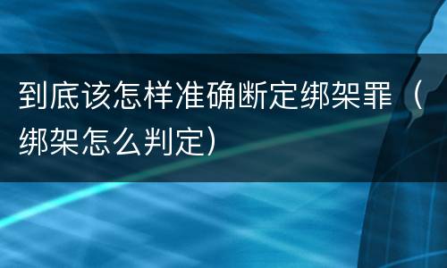 到底该怎样准确断定绑架罪（绑架怎么判定）