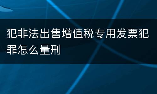 犯非法出售增值税专用发票犯罪怎么量刑