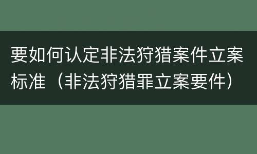 要如何认定非法狩猎案件立案标准（非法狩猎罪立案要件）