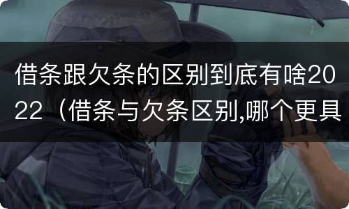 借条跟欠条的区别到底有啥2022（借条与欠条区别,哪个更具法律）