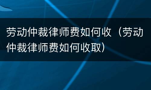 劳动仲裁律师费如何收（劳动仲裁律师费如何收取）