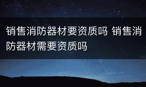 销售消防器材要资质吗 销售消防器材需要资质吗