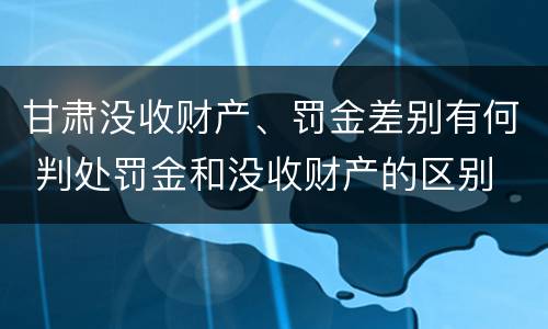 甘肃没收财产、罚金差别有何 判处罚金和没收财产的区别