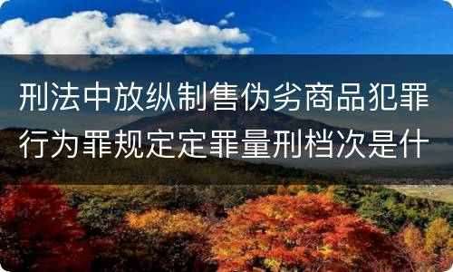 刑法中放纵制售伪劣商品犯罪行为罪规定定罪量刑档次是什么