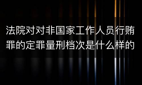 法院对对非国家工作人员行贿罪的定罪量刑档次是什么样的