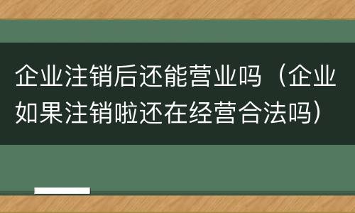企业注销后还能营业吗（企业如果注销啦还在经营合法吗）