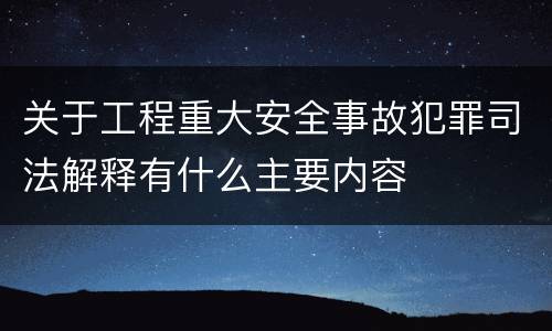 关于工程重大安全事故犯罪司法解释有什么主要内容