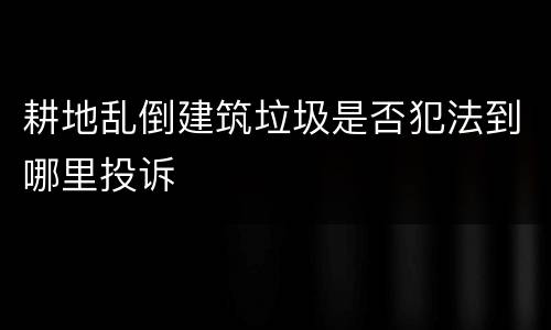 耕地乱倒建筑垃圾是否犯法到哪里投诉