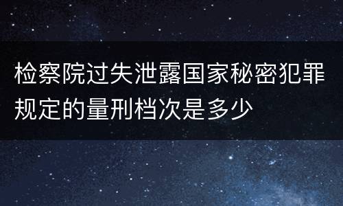 检察院过失泄露国家秘密犯罪规定的量刑档次是多少