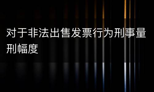 对于非法出售发票行为刑事量刑幅度