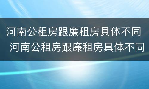 河南公租房跟廉租房具体不同 河南公租房跟廉租房具体不同在哪里