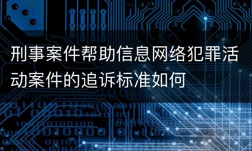 刑事案件帮助信息网络犯罪活动案件的追诉标准如何