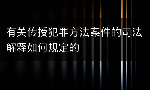 有关传授犯罪方法案件的司法解释如何规定的