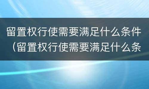 留置权行使需要满足什么条件（留置权行使需要满足什么条件才能执行）