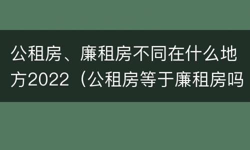 公租房、廉租房不同在什么地方2022（公租房等于廉租房吗）