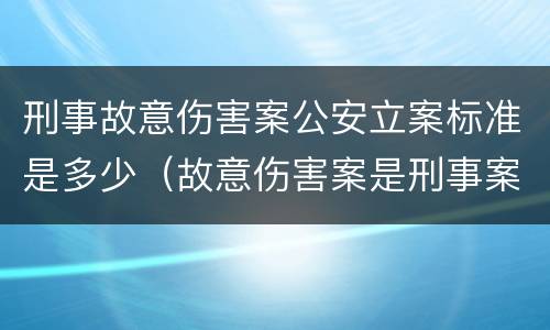 刑事故意伤害案公安立案标准是多少（故意伤害案是刑事案件吗）