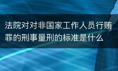 法院对对非国家工作人员行贿罪的刑事量刑的标准是什么