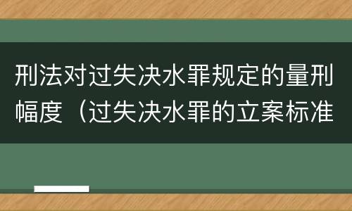 刑法对过失决水罪规定的量刑幅度（过失决水罪的立案标准）