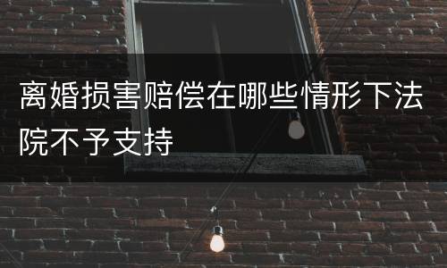 离婚损害赔偿在哪些情形下法院不予支持