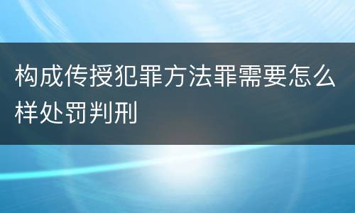 构成传授犯罪方法罪需要怎么样处罚判刑