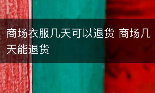 商场衣服几天可以退货 商场几天能退货