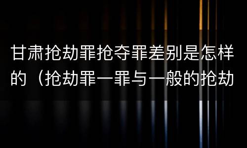甘肃抢劫罪抢夺罪差别是怎样的（抢劫罪一罪与一般的抢劫罪区别）