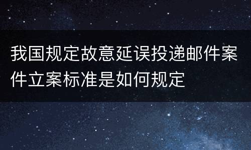 我国规定故意延误投递邮件案件立案标准是如何规定