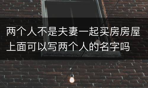 两个人不是夫妻一起买房房屋上面可以写两个人的名字吗