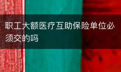 职工大额医疗互助保险单位必须交的吗