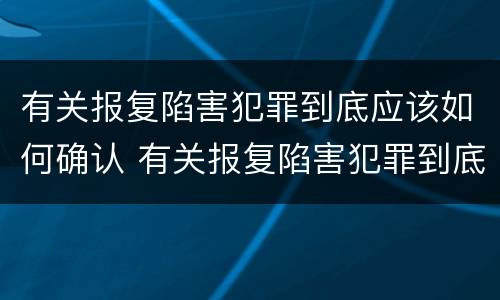 有关报复陷害犯罪到底应该如何确认 有关报复陷害犯罪到底应该如何确认责任