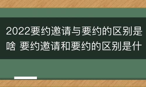 2022要约邀请与要约的区别是啥 要约邀请和要约的区别是什么