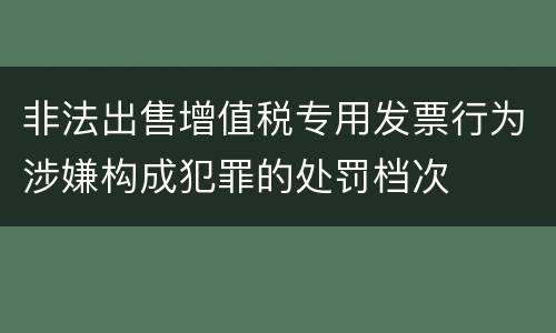 非法出售增值税专用发票行为涉嫌构成犯罪的处罚档次