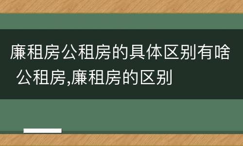廉租房公租房的具体区别有啥 公租房,廉租房的区别