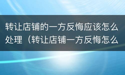 转让店铺的一方反悔应该怎么处理（转让店铺一方反悔怎么处理没有合同）