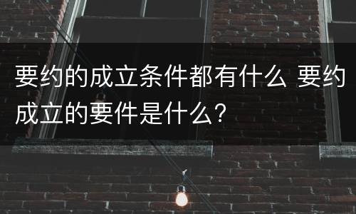 要约的成立条件都有什么 要约成立的要件是什么?