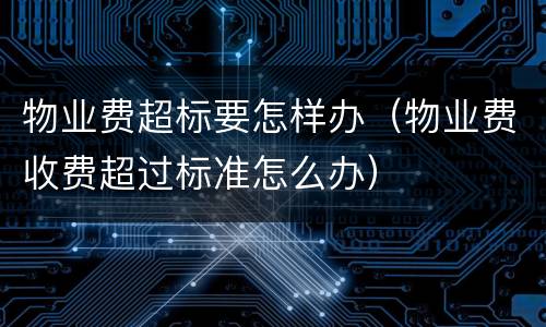 物业费超标要怎样办（物业费收费超过标准怎么办）