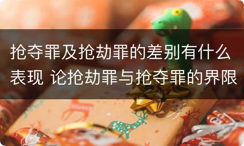 抢夺罪及抢劫罪的差别有什么表现 论抢劫罪与抢夺罪的界限