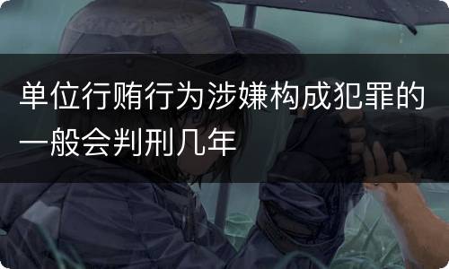 单位行贿行为涉嫌构成犯罪的一般会判刑几年