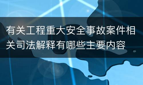 有关工程重大安全事故案件相关司法解释有哪些主要内容