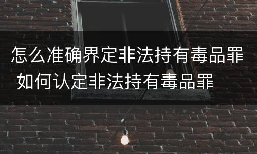 怎么准确界定非法持有毒品罪 如何认定非法持有毒品罪