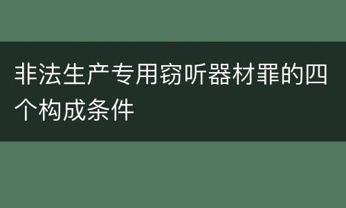 非法生产专用窃听器材罪的四个构成条件