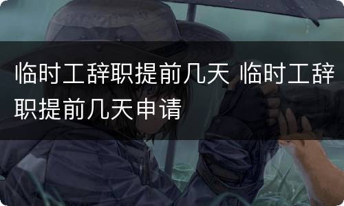 临时工辞职提前几天 临时工辞职提前几天申请