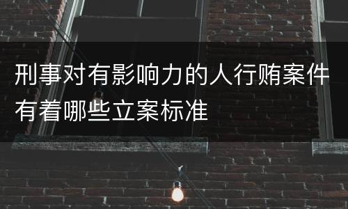刑事对有影响力的人行贿案件有着哪些立案标准