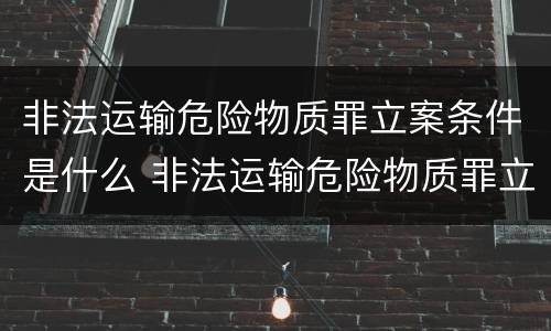 非法运输危险物质罪立案条件是什么 非法运输危险物质罪立案标准