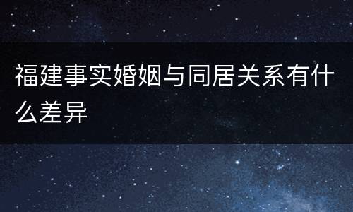 福建事实婚姻与同居关系有什么差异